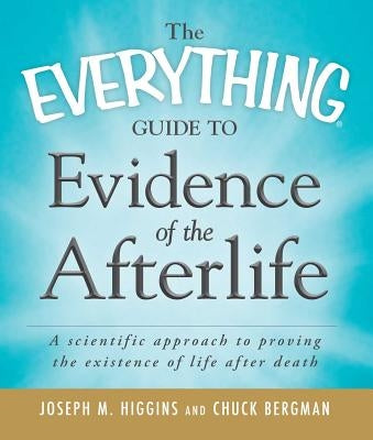 The Everything Guide to Evidence of the Afterlife: A Scientific Approach to Proving the Existence of Life After Death by Higgins, Joseph M.