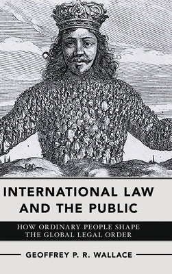 International Law and the Public: How Ordinary People Shape the Global Legal Order by Wallace, Geoffrey P. R.