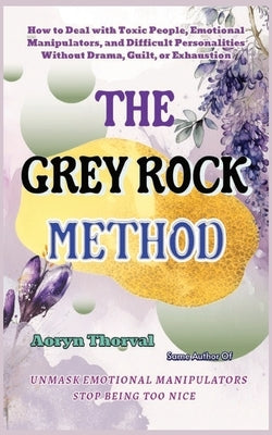 The Grey Rock Method: How to Deal with Toxic People, Emotional Manipulators, and Difficult Personalities Without Drama, Guilt, or Exhaustion by Thorval, Aoryn