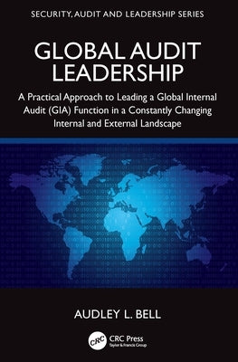 Global Audit Leadership: A Practical Approach to Leading a Global Internal Audit (GIA) Function in a Constantly Changing Internal and External Landsca by Bell, Audley L.