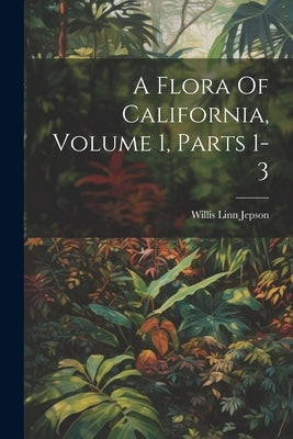 A Flora Of California, Volume 1, Parts 1-3 by Jepson, Willis Linn