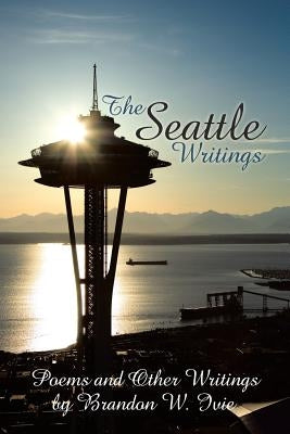 The Seattle Writings: Poems and Other Writings by Ivie, Brandon W.