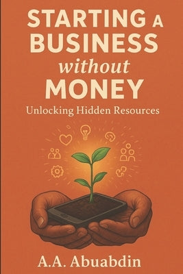 Starting A Business Without Money: Unlocking the Hidden Resources by Abuabdin, A. A.