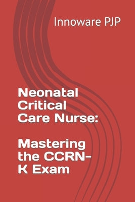 Neonatal Critical Care Nurse: Mastering the CCRN-K Exam by Pjp, Innoware