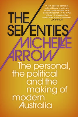 The Seventies: The personal, the political and the making of modern Australia by Arrow, Michelle