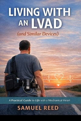 Living With an LVAD (and Similar Devices): What No One Tells You Until You're Living It: A real-world guide to surviving, adapting, laughing, and stay by Reed, Samuel