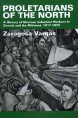 Proletarians of the North: A History of Mexican Industrial Workers in Detroit and the Midwest, 1917-1933volume 1 by Vargas, Zaragosa
