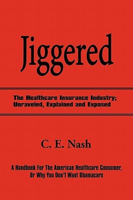Jiggered: The Healthcare Insurance Industry; Unraveled, Explained and Exposed by Nash, C. E.
