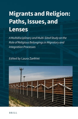 Migrants and Religion: Paths, Issues, and Lenses: A Multidisciplinary and Multi-Sited Study on the Role of Religious Belongings in Migratory and Integ by Zanfrini, Laura