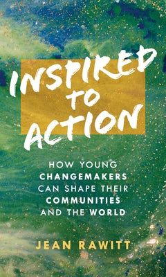Inspired to Action: How Young Changemakers Can Shape Their Communities and the World by Rawitt, Jean