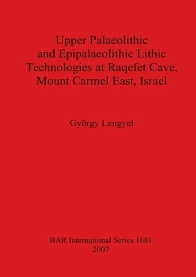 Upper Palaeolithic and Epipalaeolithic Lithic Technologies at Raqefet Cave, Mount Carmel East, Israel by Lengyel, György