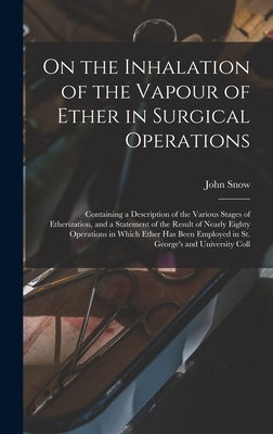On the Inhalation of the Vapour of Ether in Surgical Operations: Containing a Description of the Various Stages of Etherization, and a Statement of th by John Snow