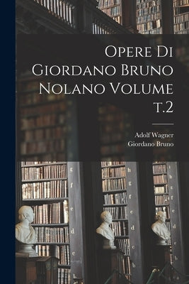 Opere di Giordano Bruno Nolano Volume t.2 by Bruno, Giordano