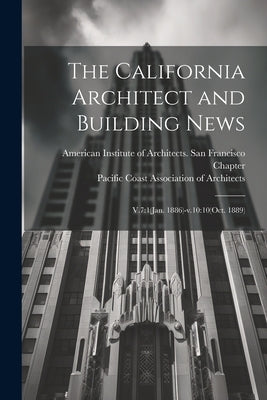 The California Architect and Building News: V.7:1(Jan. 1886)-v.10:10(Oct. 1889) by Pacific Coast Association of Architects