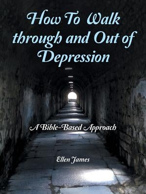 How to Walk Through and out of Depression: A Bible-Based Approach by James, Ellen