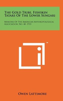 The Gold Tribe, Fishskin Tatars Of The Lower Sungari: Memoirs Of The American Anthropological Association, No. 40, 1933 by Lattimore, Owen