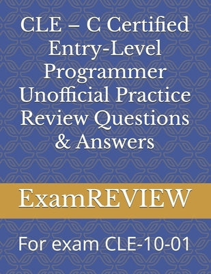 CLE - C Certified Entry-Level Programmer Unofficial Practice Review Questions & Answers: For exam CLE-10-01 by Yu, Mike
