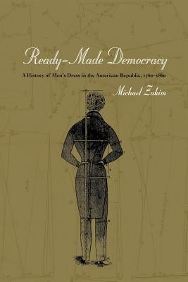 Ready-Made Democracy: A History of Men's Dress in the American Republic, 1760-1860 by Zakim, Michael