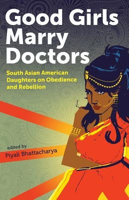 Good Girls Marry Doctors: South Asian American Daughters on Obedience and Rebellion by Bhattacharya, Piyali