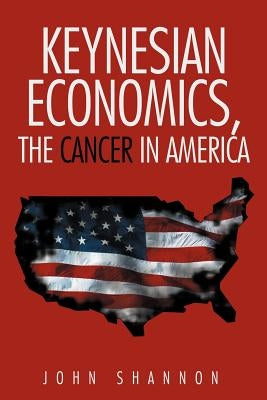 Keynesian Economics, the Cancer in America by Shannon, John