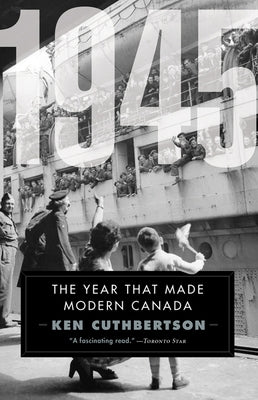 1945: The Year That Made Modern Canada by Cuthbertson, Ken