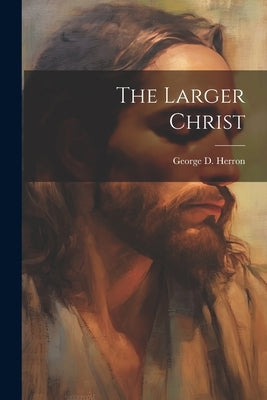 The Larger Christ by Herron, George D.