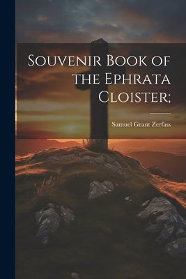 Souvenir Book of the Ephrata Cloister; by Zerfass, Samuel Grant 1866- [From Ol