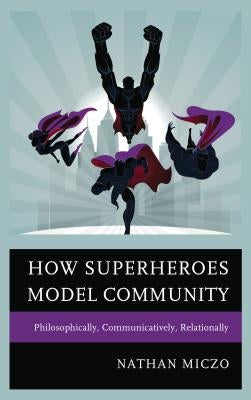 How Superheroes Model Community: Philosophically, Communicatively, Relationally by Miczo, Nathan