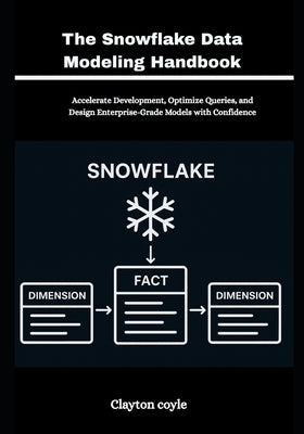 The Snowflake Data Modeling Handbook: Accelerate Development, Optimize Queries, and Design Enterprise-Grade Models with Confidence by Coyle, Clayton
