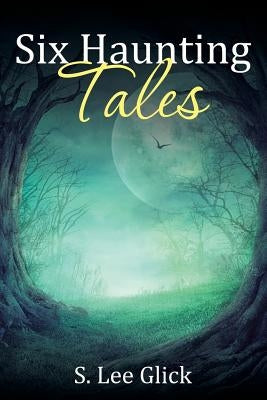 Six Haunting Tales by S. Lee Glick