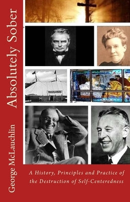 Absolutely Sober: A History, Principles and Practice of the Destruction of Self-Centeredness by McLauchlin, George