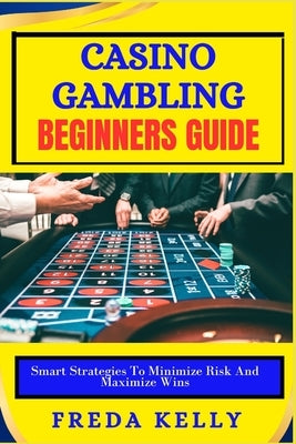 Casino Gambling beginners Guide: Smart Strategies To Minimize Risk And Maximize Wins by Kelly, Freda