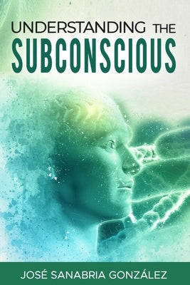 Understanding the subconscious. By Jose Sanabria by Sanabria Gonzalez, Jose