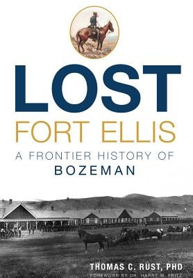 Lost Fort Ellis: A Frontier History of Bozeman by Rust, Thomas C.