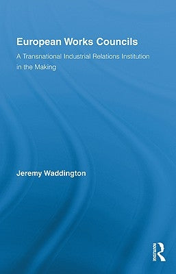 European Works Councils and Industrial Relations: A Transnational Industrial Relations Institution in the Making by Waddington, Jeremy