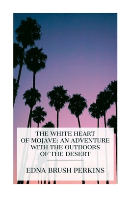 The White Heart of Mojave: An Adventure with the Outdoors of the Desert by Perkins, Edna Brush