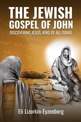 The Jewish Gospel of John: Discovering Jesus, King of All Israel by Lizorkin-Eyzenberg, Eli