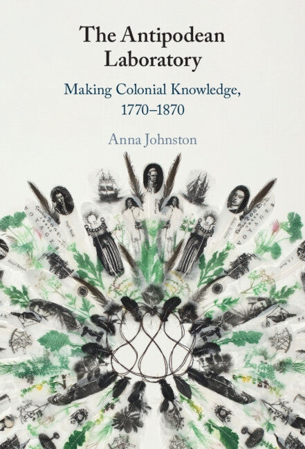 The Antipodean Laboratory: Making Colonial Knowledge, 1770-1870 by Johnston, Anna