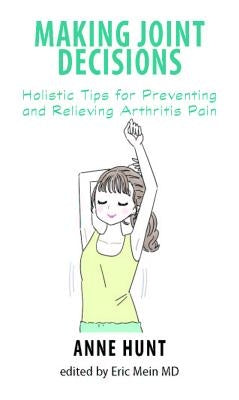 Making Joint Decisions: Holistic Tips for Preventing and Relieving Arthritis Pain by Hunt, Anne