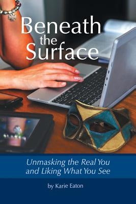 Beneath The Surface: Unmasking The Real You And Liking What You See by Eaton, Karie