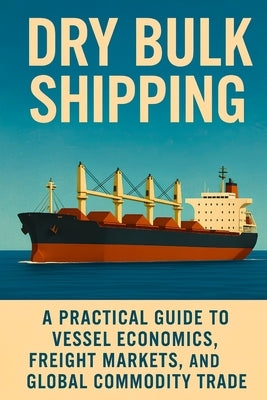 Dry Bulk Shipping: A Practical Guide to Vessel Economics, Freight Markets, and Global Commodity Trade: Understand Ship Types, Freight Rates, Market Cy by Gönenç, Ahmet Mustafa