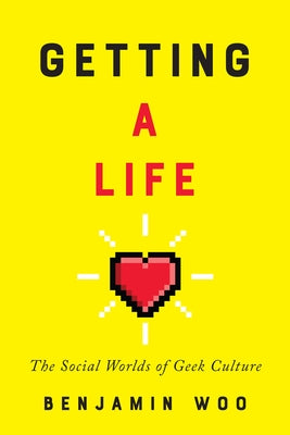 Getting a Life: The Social Worlds of Geek Culture by Woo, Benjamin