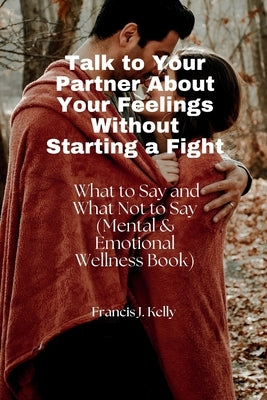 Talk to Your Partner About Your Feelings Without Starting a Fight: What to Say and What Not to Say (Mental & Emotional Wellness Book) by J. Kelly, Francis