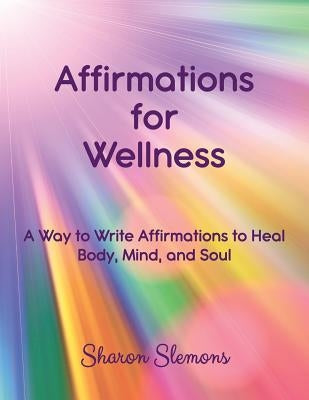 Affirmations for Wellness: A Way to Write Affirmations to Heal Body, Mind, and Soul by Slemons, Sharon