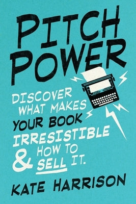 Pitch Power - discover what makes your book irresistible & how to sell it by Harrison, Kate