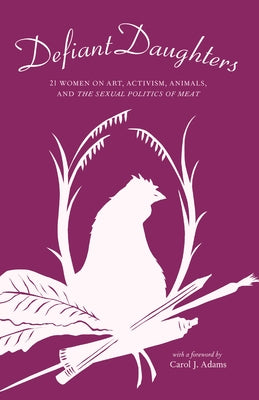 Defiant Daughters: 21 Women on Art, Activism, Animals, and the Sexual Politics of Meat by Davis, Kara