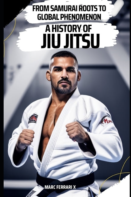 From Samurai Roots to Global Phenomenon: A History of Jiu Jitsu by Ferrari X., Marc