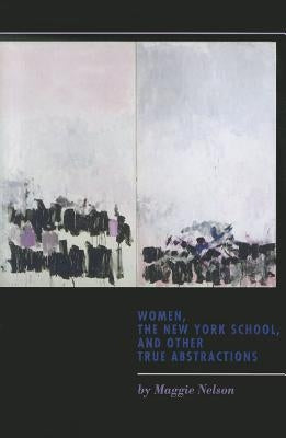 Women, the New York School, and Other True Abstractions by Nelson, Maggie