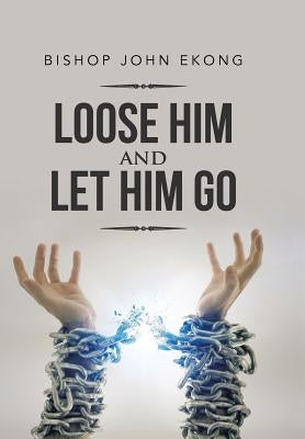Loose Him and Let Him Go by Ekong, Bishop John