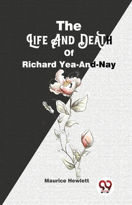The Life And Death Of Richard Yea-And-Nay by Hewlett, Maurice